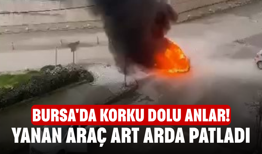 Bursa'da korku dolu anlar! Yanan araç art arda patladı