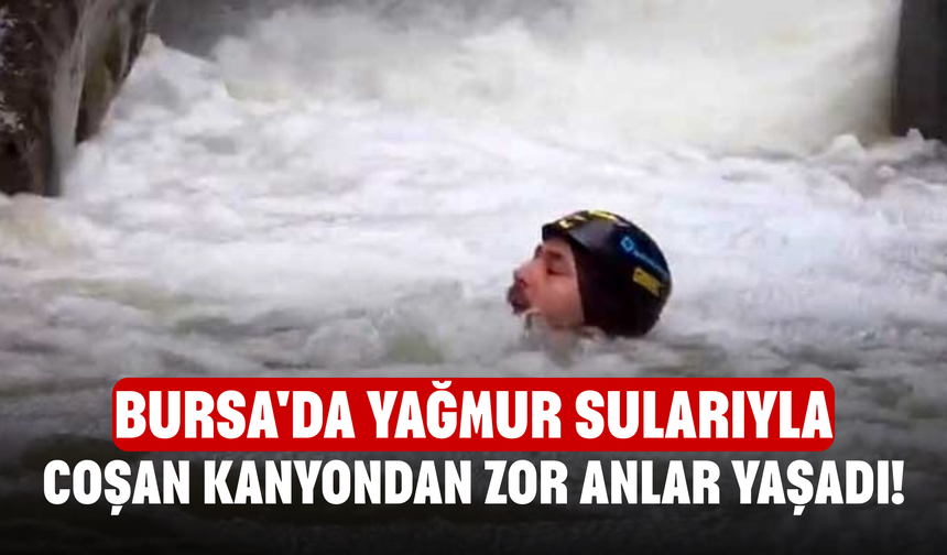 Bursa'da yağmur sularıyla coşan kanyondan zor anlar yaşadı!