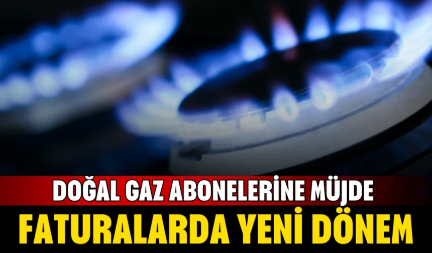 Doğal gaz abonelerine müjde: Faturalarda yeni dönem