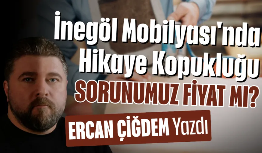 İNEGÖL MOBİLYASINDA HİKÂYE KOPUKLUĞU: SORUNUMUZ FİYAT MI?