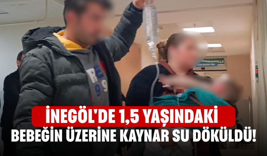 İnegöl'de 1,5 yaşındaki bebeğin üzerine kaynar su döküldü!