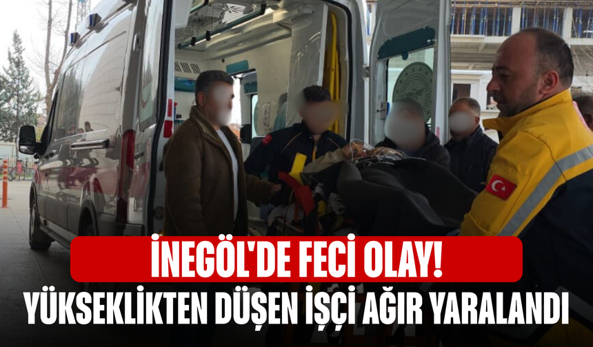 İnegöl'de feci olay! Yükseklikten düşen işçi ağır yaralandı