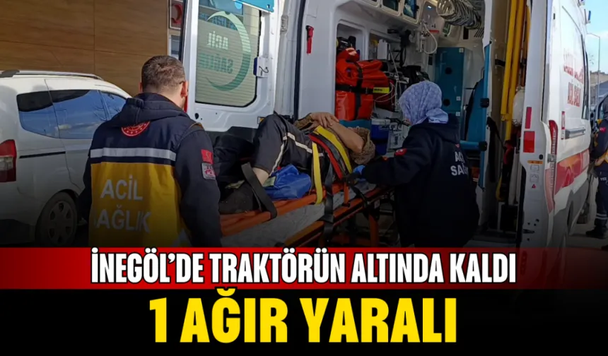 İnegöl’de Traktörün Altında Kaldı: 1 Ağır Yaralı