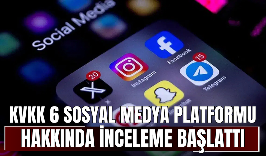 KVKK 6 sosyal medya platformu hakkında inceleme başlattı