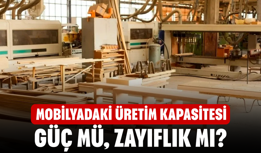 Mobilyadaki üretim kapasitesi güç mü, zayıflık mı?