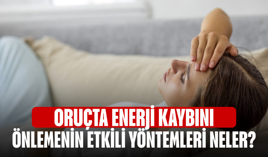 Oruçta enerji kaybını önlemenin etkili yöntemleri neler?