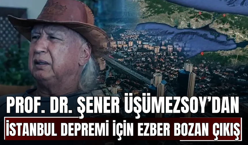 Prof. Dr. Şener Üşümezsoy’dan İstanbul Depremi İçin Ezber Bozan Çıkış