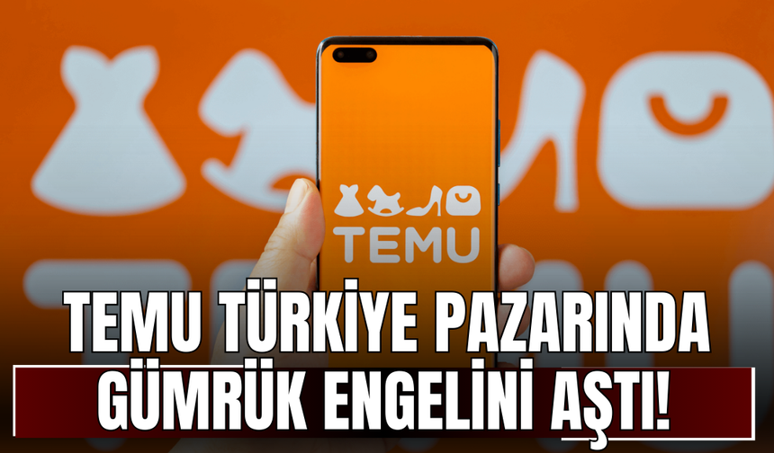 Temu Türkiye Pazarında Gümrük Engelini Aştı!