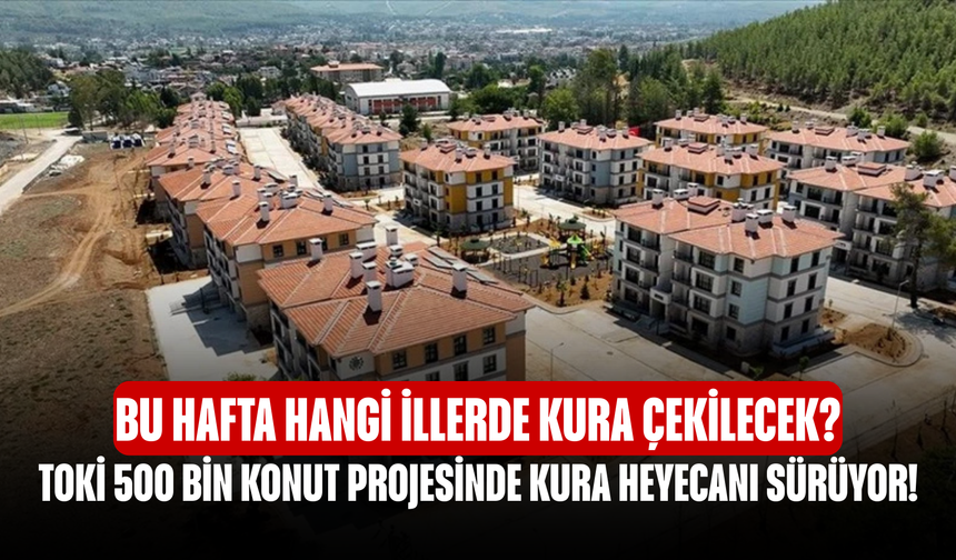 TOKİ 500 Bin Konut Projesinde Kura Heyecanı Sürüyor! Bu Hafta Hangi İllerde Kura Çekilecek?