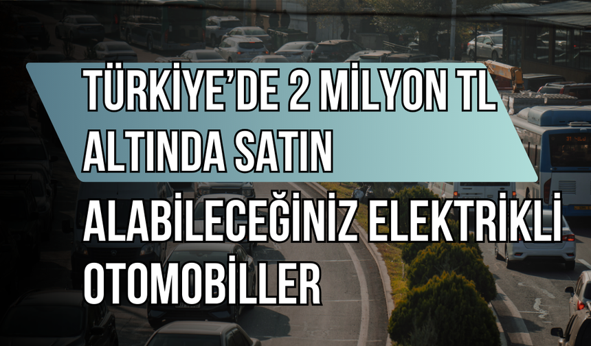 Türkiye’de 2 Milyon TL Altında Satın Alabileceğiniz Elektrikli Otomobiller