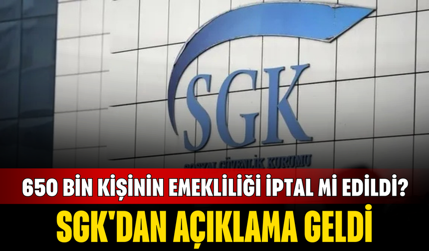 650 bin kişinin emekliliği iptal mi edildi? SGK'dan açıklama geldi