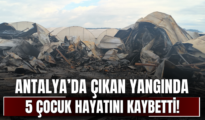 Antalya’da çıkan yangında 5 çocuk hayatını kaybetti!