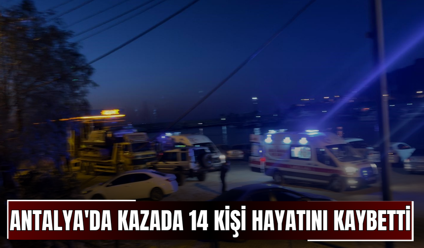 Antalya'da kazada 14 kişi hayatını kaybetti!
