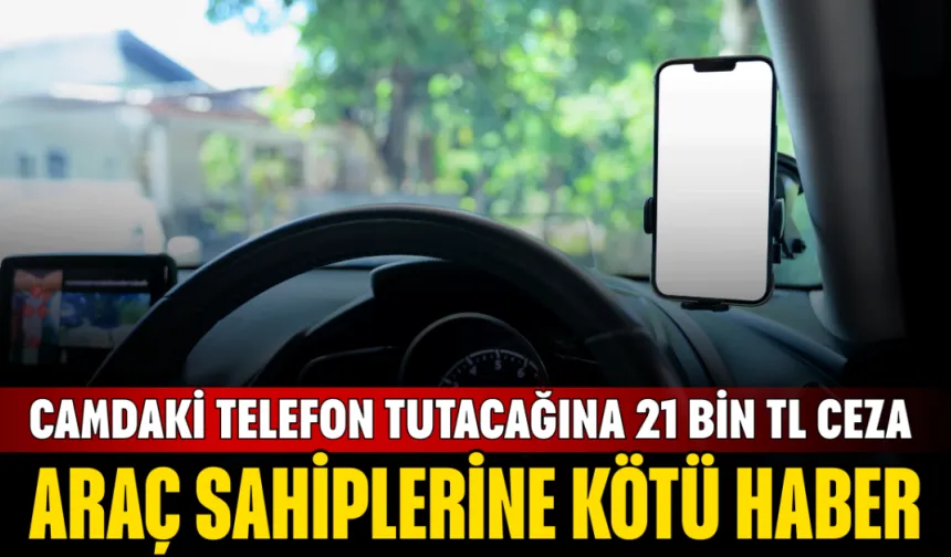Araç Sahiplerine Kötü Haber: Camdaki Telefon Tutacağına 21 Bin TL Ceza ve Trafikten Men