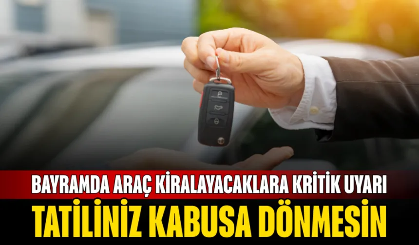 Bayramda Araç Kiralayacaklara Kritik Uyarı: Tatiliniz Kabusa Dönmesin