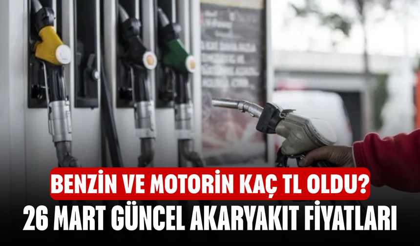 Benzin ve motorin kaç TL oldu? 26 Mart güncel akaryakıt fiyatları
