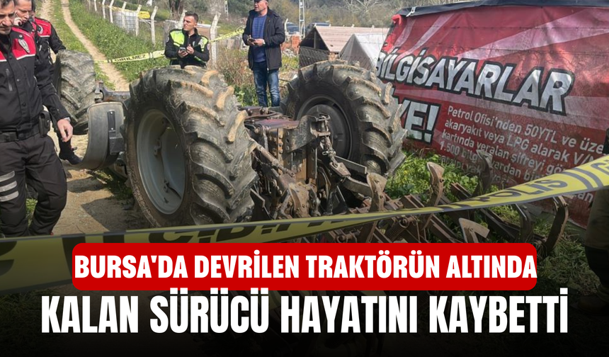 Bursa'da devrilen traktörün altında kalan sürücü hayatını kaybetti'