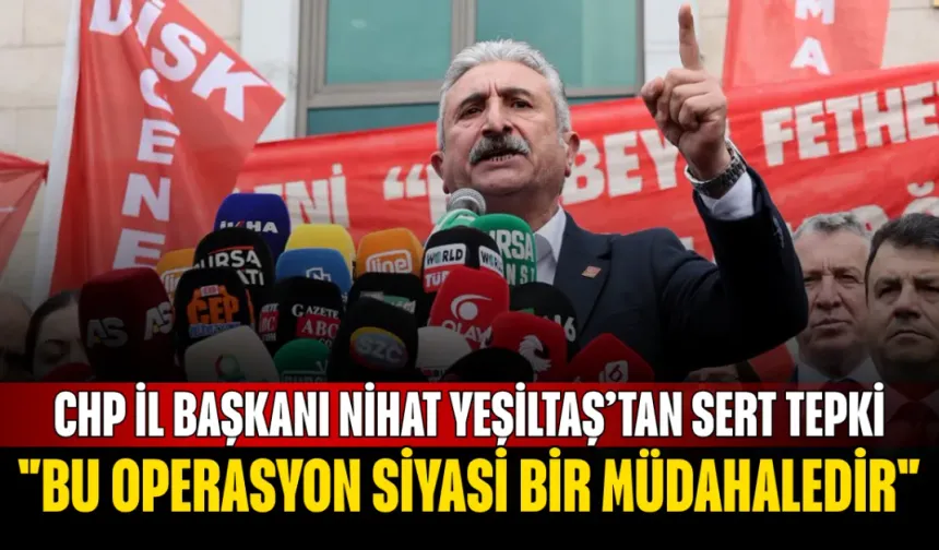 CHP İl Başkanı Nihat Yeşiltaş’tan Sert Tepki: "Bu Operasyon Siyasi Bir Müdahaledir"