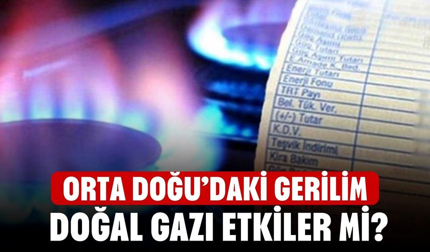Orta Doğu’daki Gerilim Doğal Gazı Etkiler Mi? Türkiye’de Faturalar Artacak Mı, Arzda Sorun Yaşanır Mı?