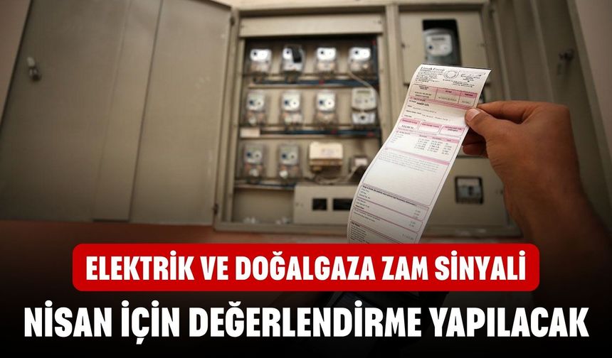 Elektrik ve doğalgaza zam sinyali! Nisan için değerlendirme yapılacak