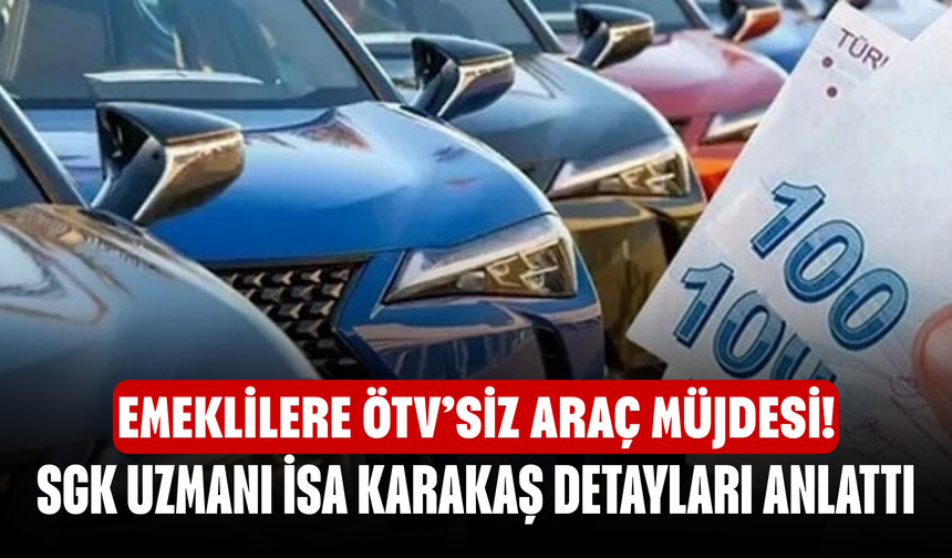 Emeklilere ÖTV’siz Araç Müjdesi! SGK Uzmanı İsa Karakaş Detayları Anlattı