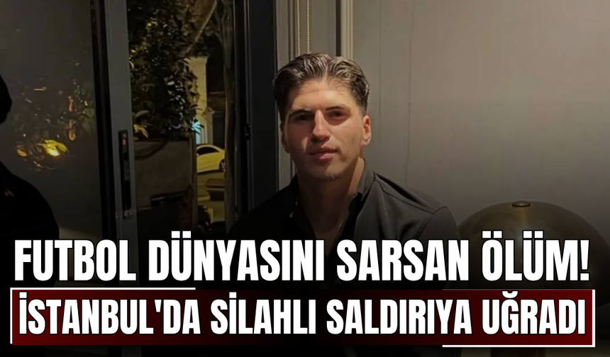 Futbol dünyasını sarsan ölüm! İstanbul'da silahlı saldırıya uğradı