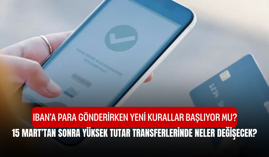 IBAN’a Para Gönderirken Yeni Kurallar Başlıyor Mu, 15 Mart’tan Sonra Yüksek Tutar Transferlerinde Neler Değişecek?