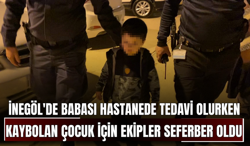 İnegöl'de babası hastanede tedavi olurken kaybolan çocuk için ekipler seferber oldu