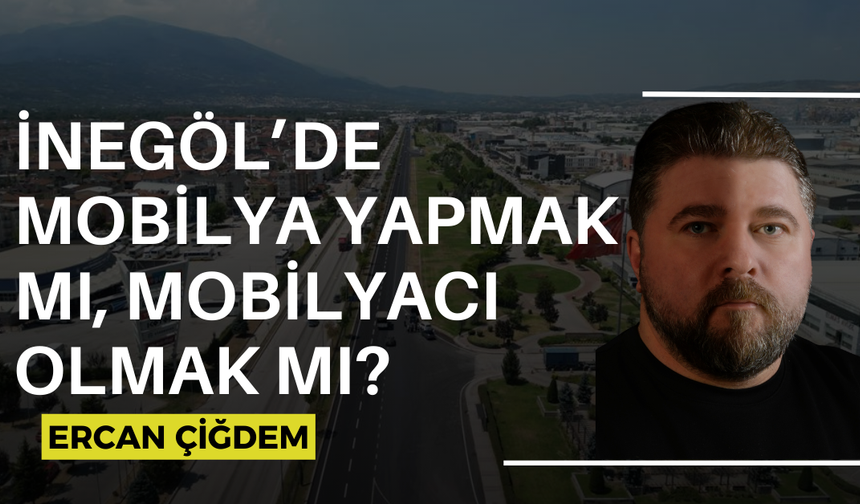 İNEGÖL’DE MOBİLYA YAPMAK MI, MOBİLYACI OLMAK MI?
