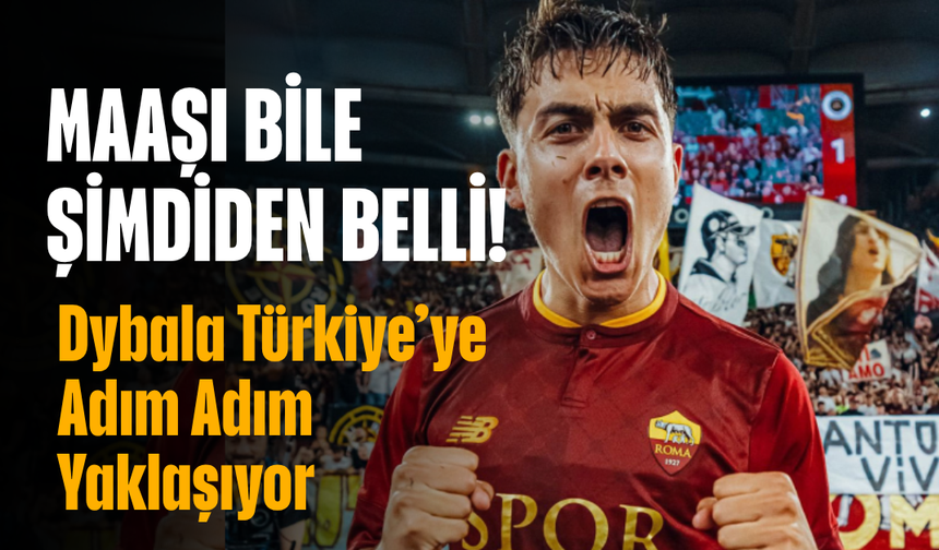 Maaşı bile şimdiden belli! Dybala Türkiye’ye Adım Adım Yaklaşıyor
