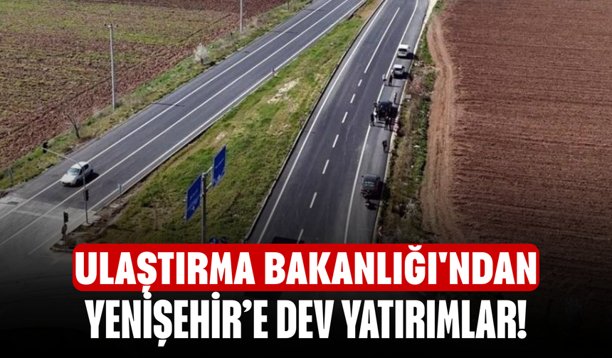 Ulaştırma Bakanlığı'ndan Yenişehir’e dev yatırımlar!