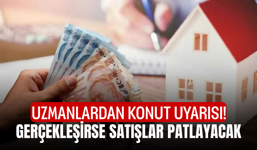 Uzmanlardan konut uyarısı! Gerçekleşirse satışlar patlayacak