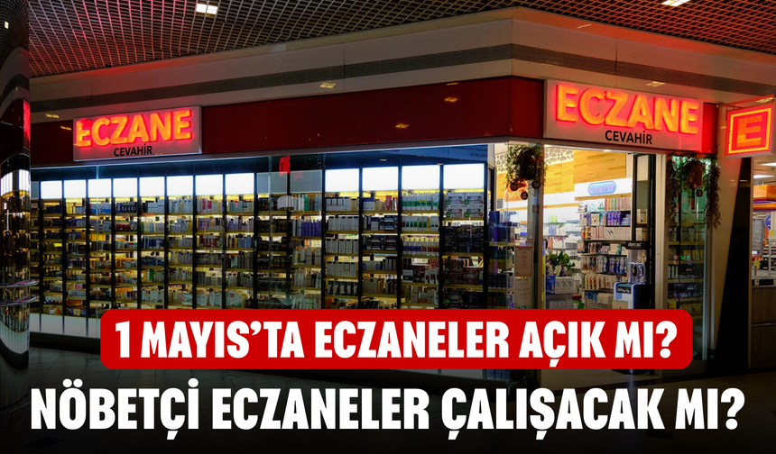 1 Mayıs’ta eczaneler açık mı? Nöbetçi eczaneler çalışacak mı?