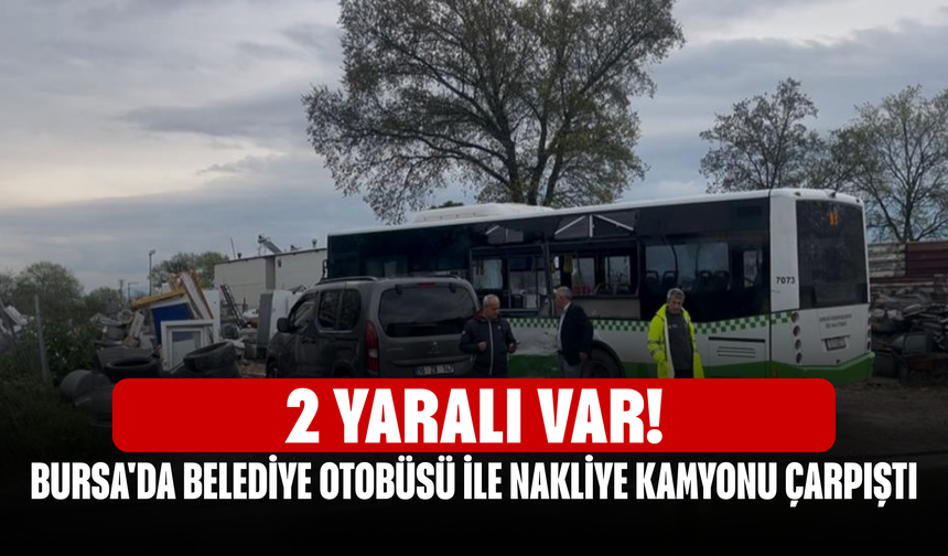2 yaralı var! Bursa'da belediye otobüsü ile nakliye kamyonu çarpıştı