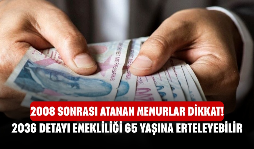 2008 Sonrası Atanan Memurlar Dikkat! 2036 Detayı Emekliliği 65 Yaşına Erteleyebilir