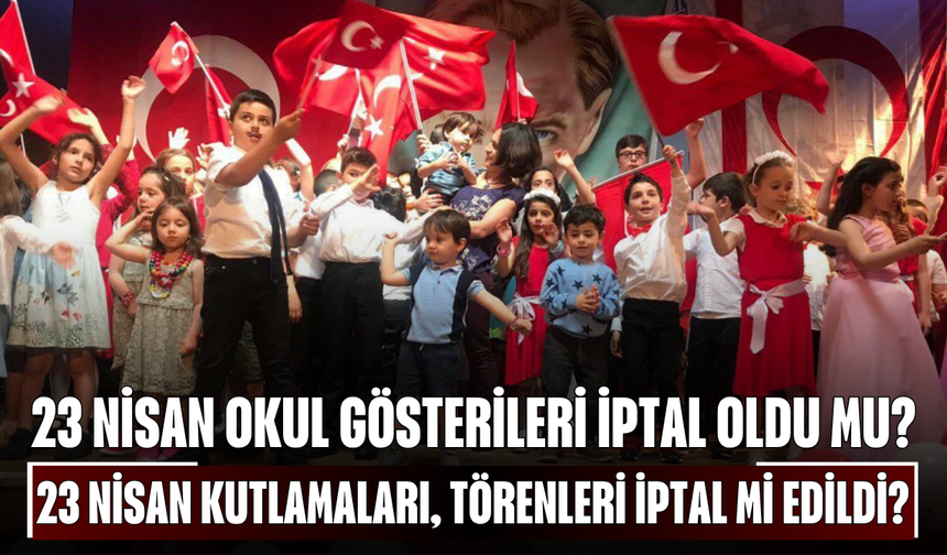 23 Nisan okul gösterileri iptal oldu mu? 23 Nisan kutlamaları, törenleri iptal mi edildi?