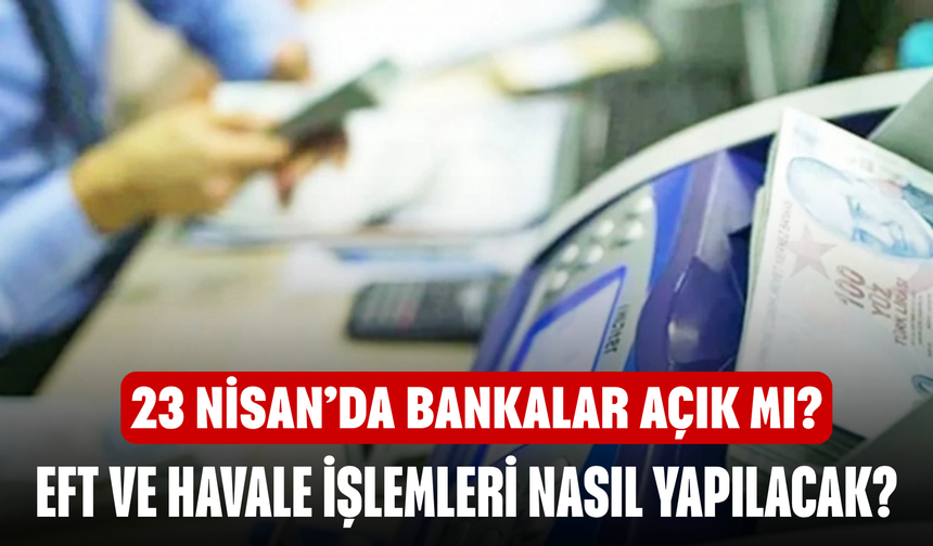 23 Nisan’da bankalar açık mı? EFT ve havale işlemleri nasıl yapılacak?