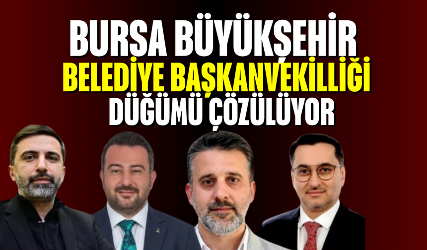 Bursa Büyükşehir Belediye başkanvekilliği düğümü çözülüyor