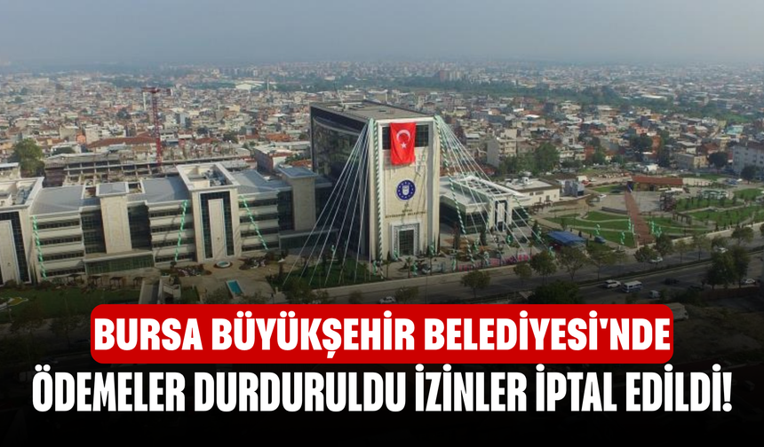 Bursa Büyükşehir Belediyesi'nde ödemeler durduruldu izinler iptal edildi!