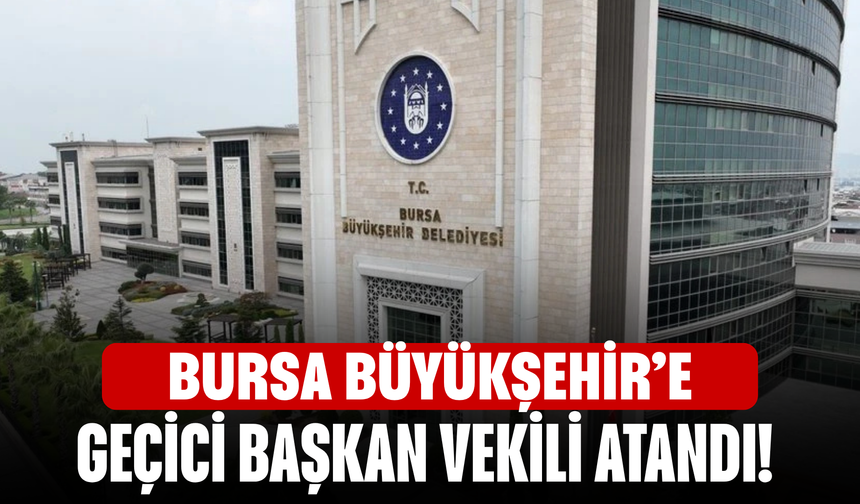Bursa Büyükşehir’e geçici başkan vekili atandı!
