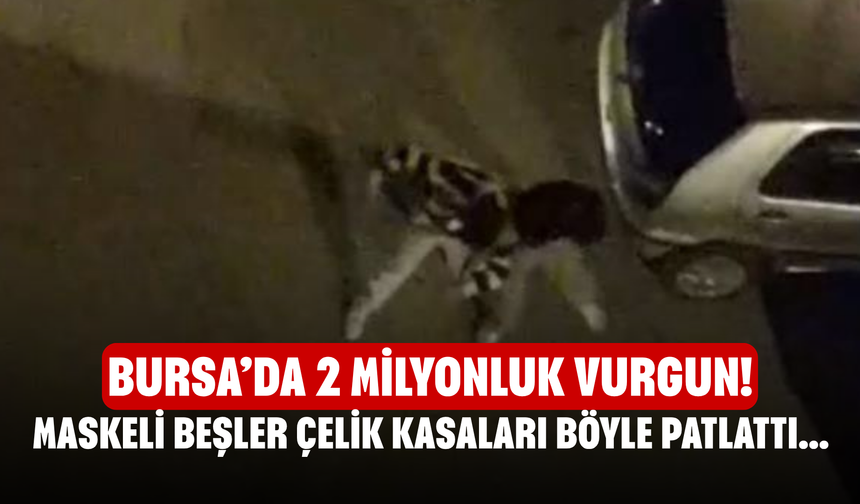 Bursa’da 2 Milyonluk Vurgun! Maskeli beşler çelik kasaları böyle patlattı...
