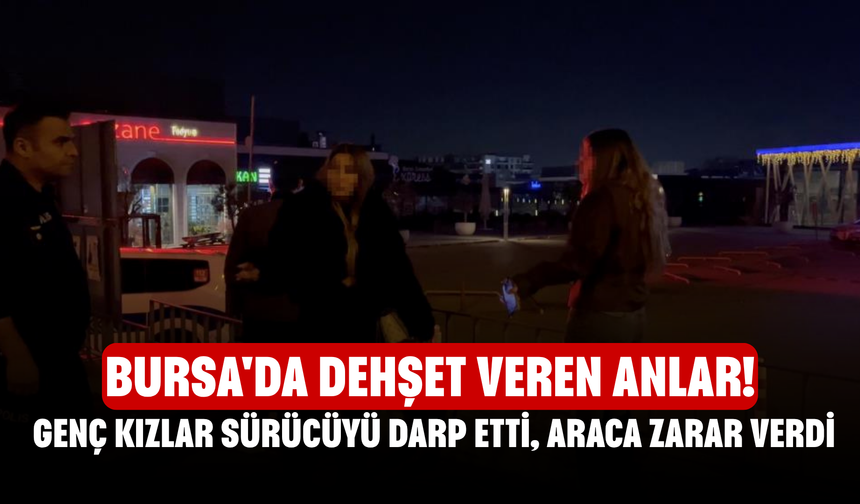 Bursa'da Dehşet Veren Anlar! Genç Kızlar Sürücüyü Darp Etti, Araca Zarar Verdi