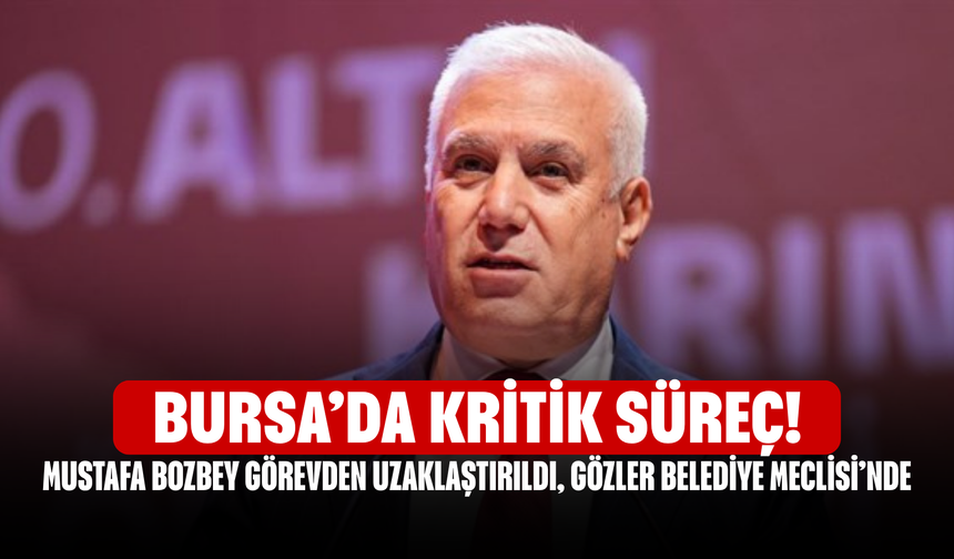 Bursa’da Kritik Süreç! Mustafa Bozbey Görevden Uzaklaştırıldı, Gözler Belediye Meclisi’nde
