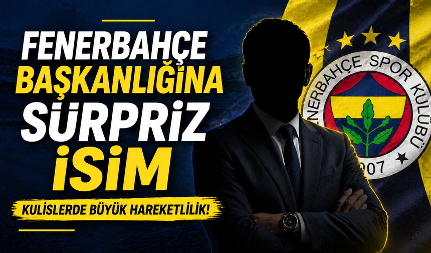 Fenerbahçe başkanlığına sürpriz isim
