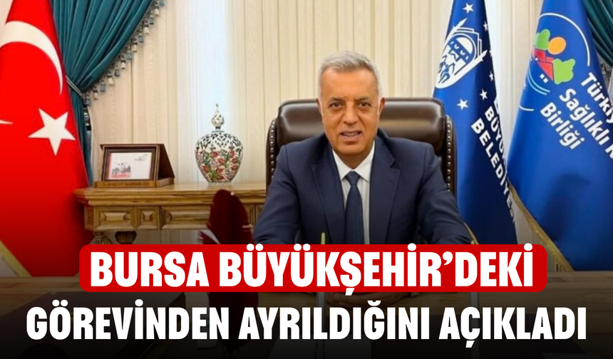 Bursa Büyükşehir’deki görevinden ayrıldığını açıkladı
