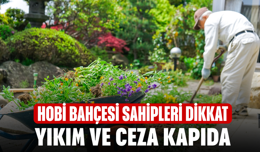 Hobi Bahçesi Sahipleri Dikkat! Yıkım ve Ceza Kapıda