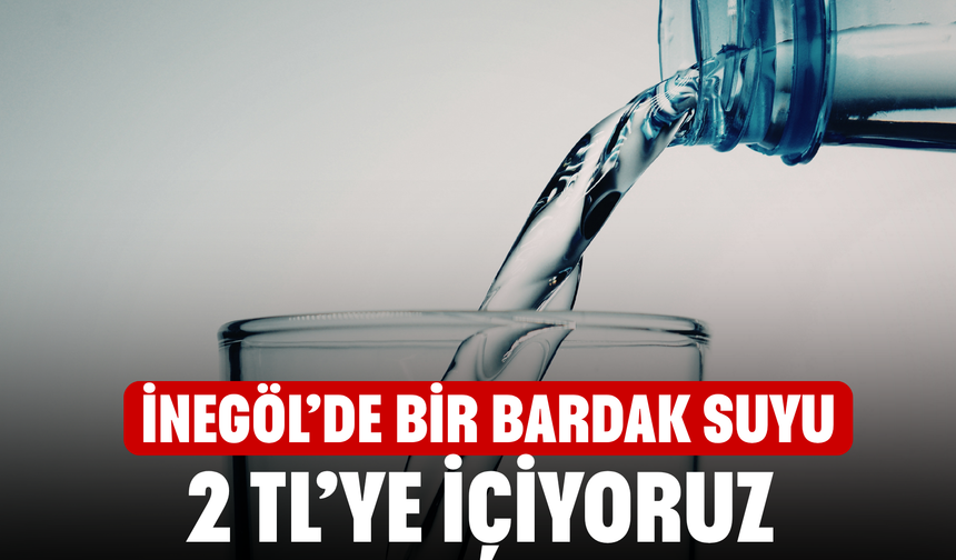 İnegöl’de bir bardak suyu 2 TL’ye içiyoruz