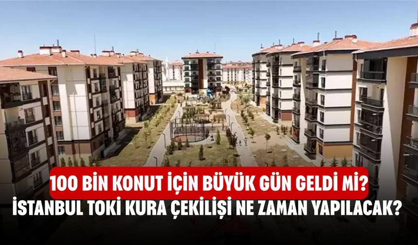 İstanbul TOKİ Kura Çekilişi Ne Zaman Yapılacak? 100 Bin Konut İçin Büyük Gün Geldi Mi, Sonuçlar Nereden Öğrenilecek?