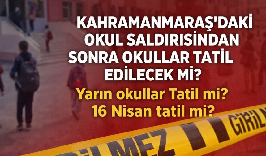 KAHRAMANMARAŞ'DAKİ OKUL SALDIRISINDAN SONRA OKULLAR TATİL EDİLECEK Mİ? Yarın Okullar Tatil mi? 16 Nisan Tatil mi?