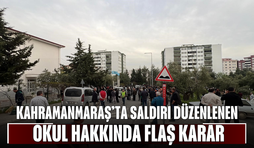Kahramanmaraş’ta Saldırı Düzenlenen Okul Hakkında Flaş Karar